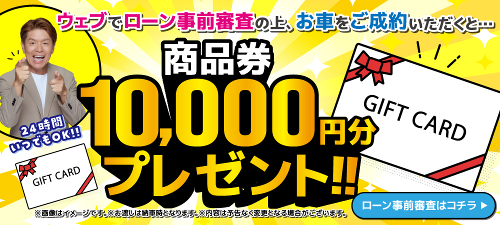 ウェブでローン事前審査の上、お車をご成約いただくと…商品券10,000円分プレゼント!!