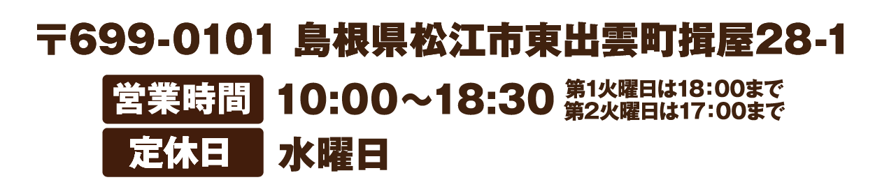 〒699-0101 島根県松江市東出雲町揖屋28-1 営業時間10:00〜19:00 定休日 水曜日